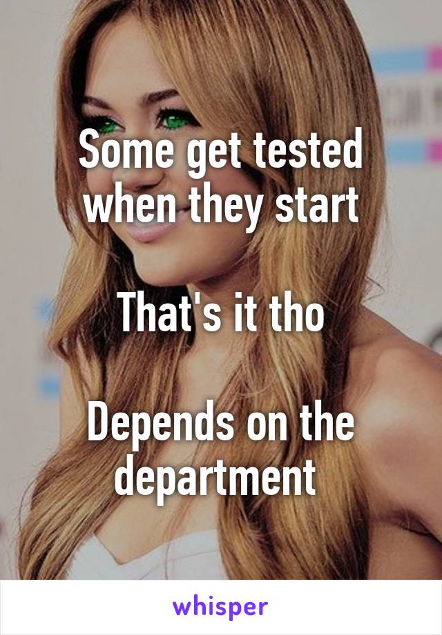 Some get tested when they start

That's it tho

Depends on the department 