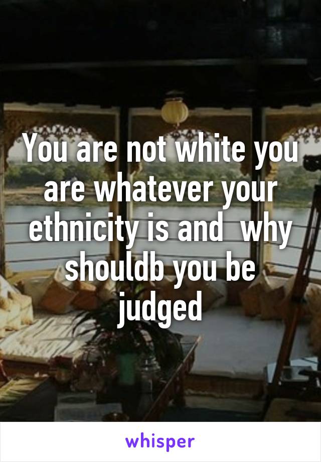 You are not white you are whatever your ethnicity is and  why shouldb you be judged