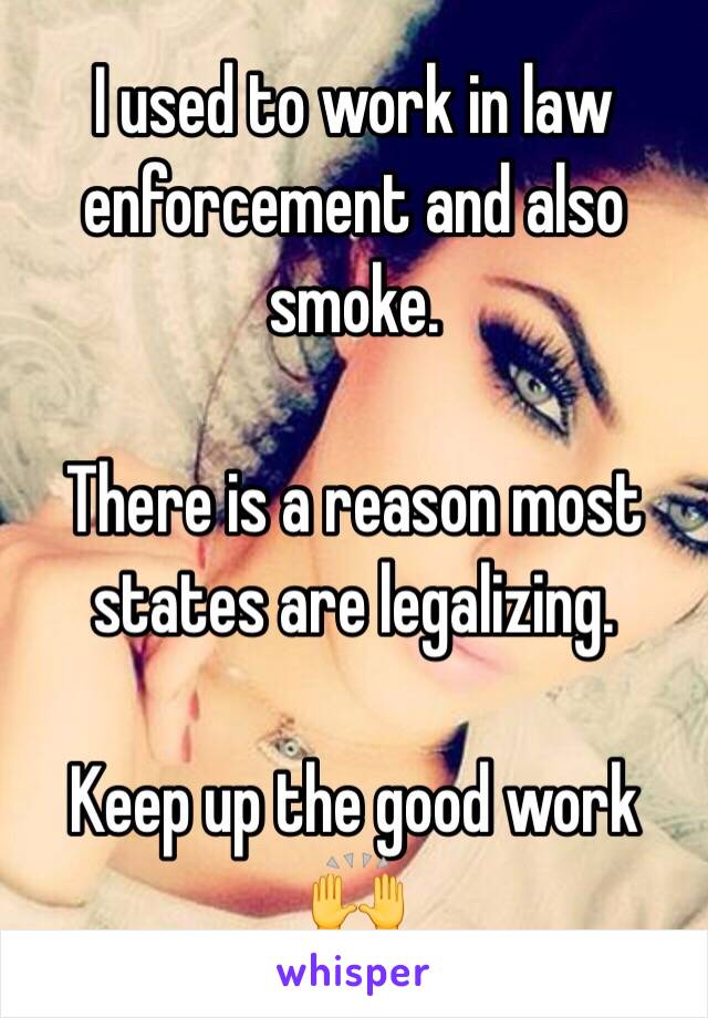 I used to work in law enforcement and also smoke. 

There is a reason most states are legalizing.

Keep up the good work 🙌