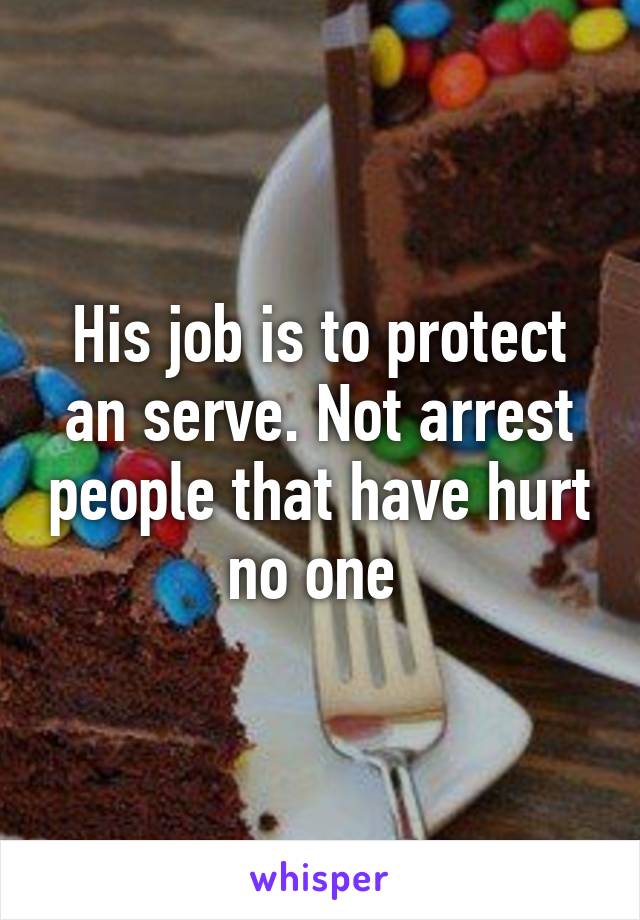 His job is to protect an serve. Not arrest people that have hurt no one 