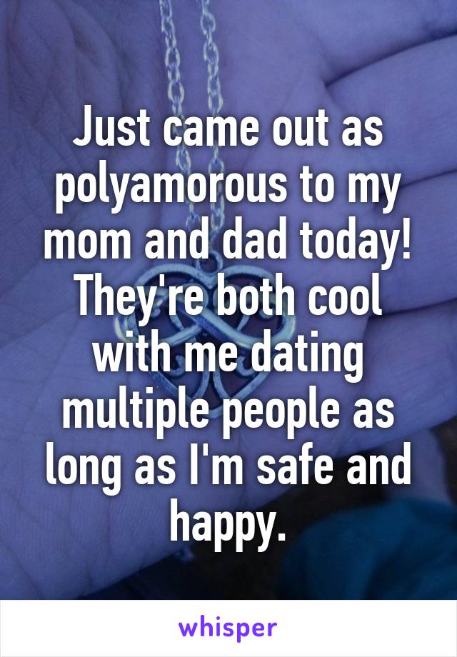 Just came out as polyamorous to my mom and dad today! They're both cool with me dating multiple people as long as I'm safe and happy.