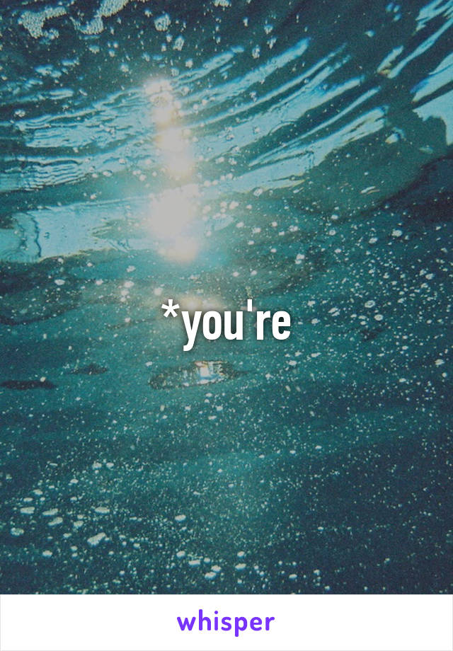 *you're