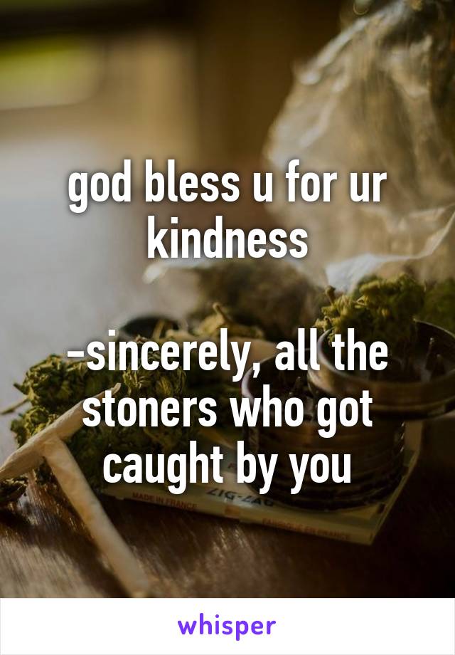 god bless u for ur kindness

-sincerely, all the stoners who got caught by you