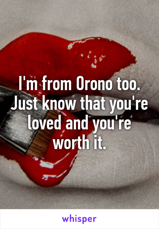 I'm from Orono too. Just know that you're loved and you're worth it.