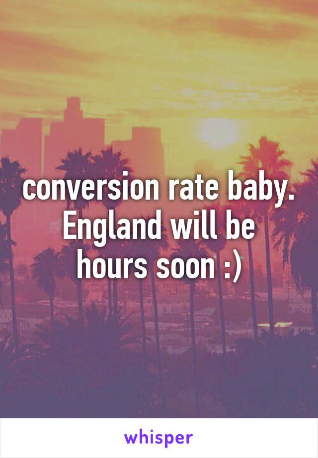 conversion rate baby.
England will be hours soon :)