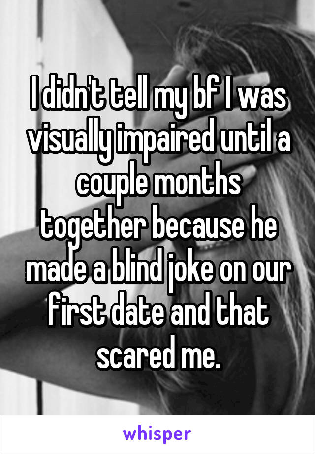 I didn't tell my bf I was visually impaired until a couple months together because he made a blind joke on our first date and that scared me.