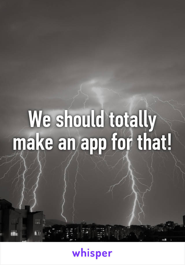 We should totally make an app for that!