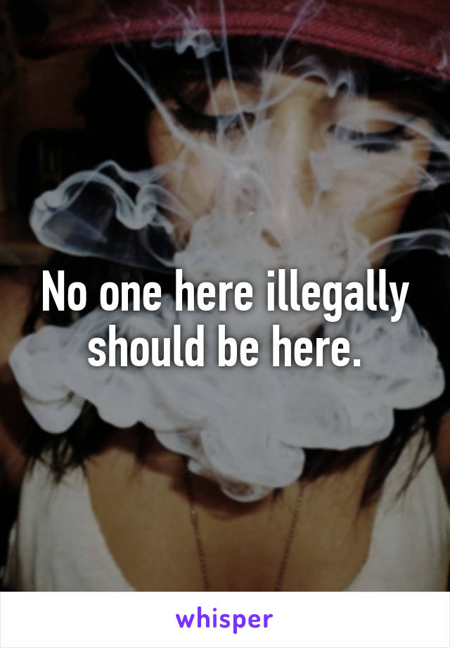 No one here illegally should be here.