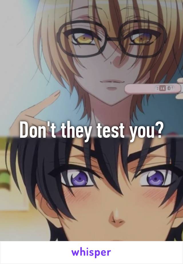 Don't they test you?