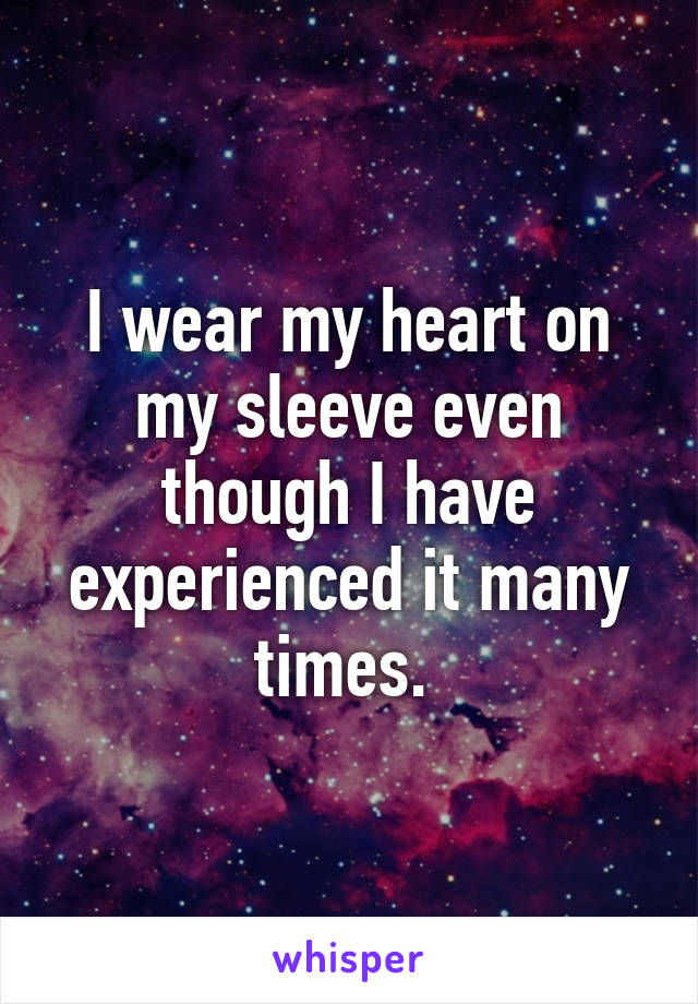 I wear my heart on my sleeve even though I have experienced it many times. 