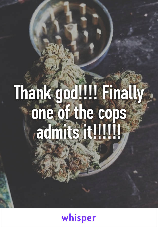 Thank god!!!! Finally one of the cops admits it!!!!!!