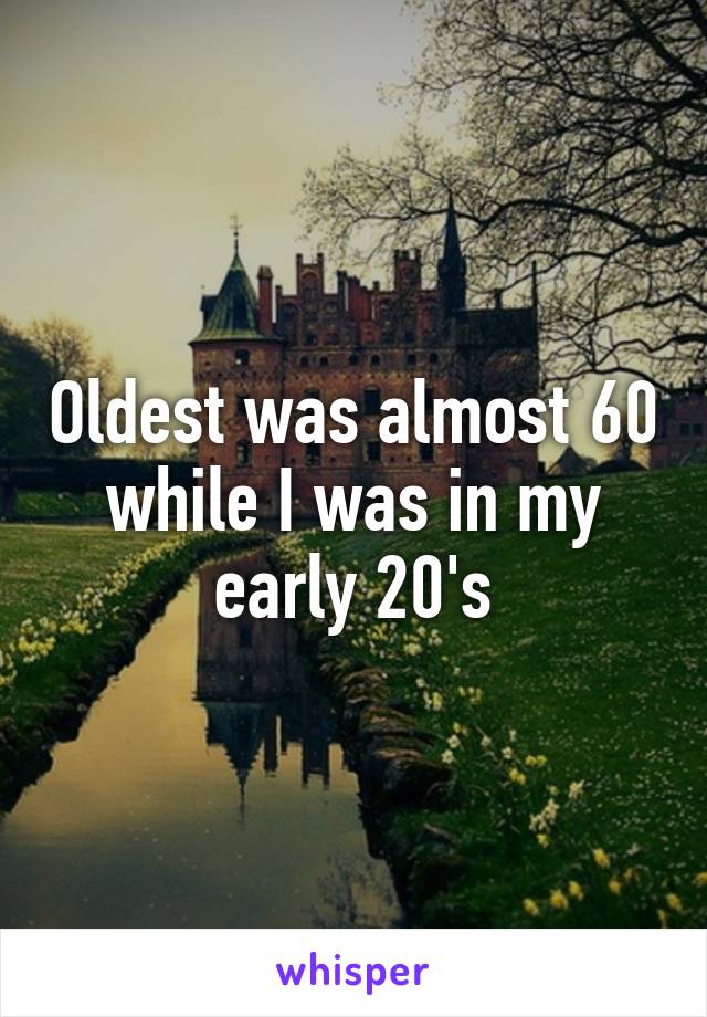 Oldest was almost 60 while I was in my early 20's