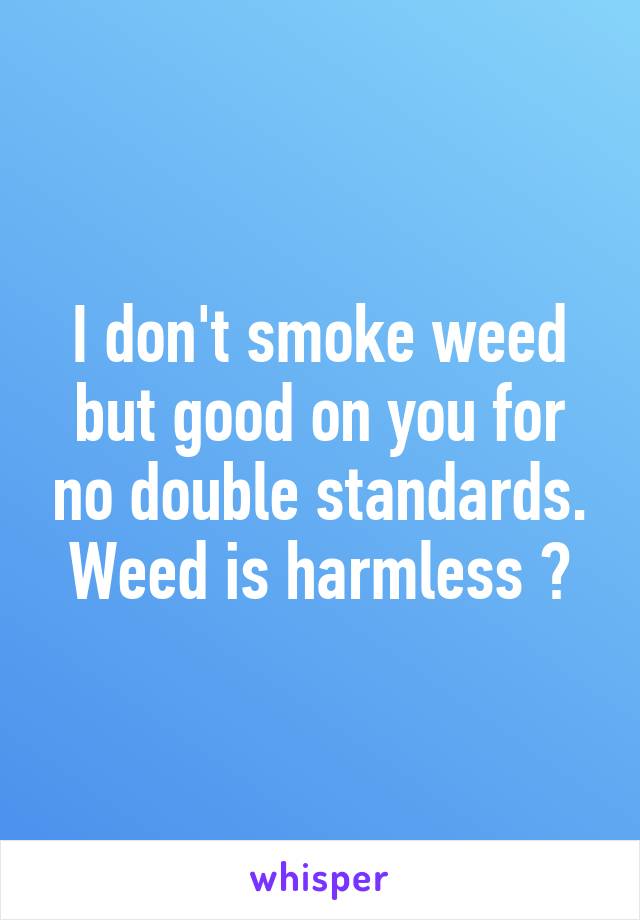 I don't smoke weed but good on you for no double standards. Weed is harmless 😊