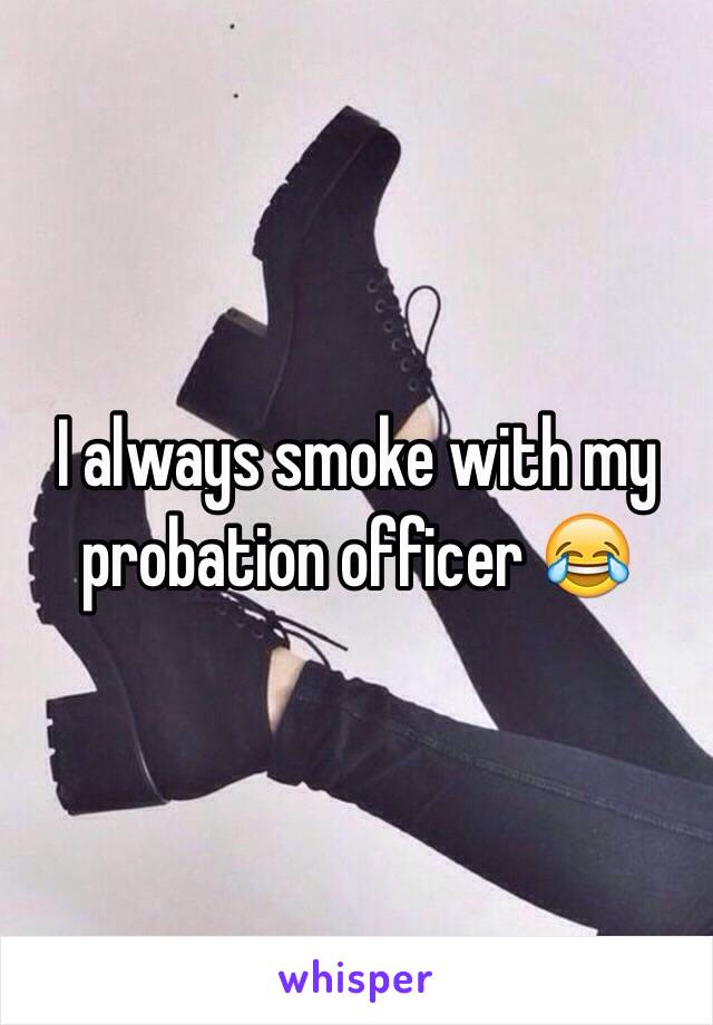 I always smoke with my probation officer 😂