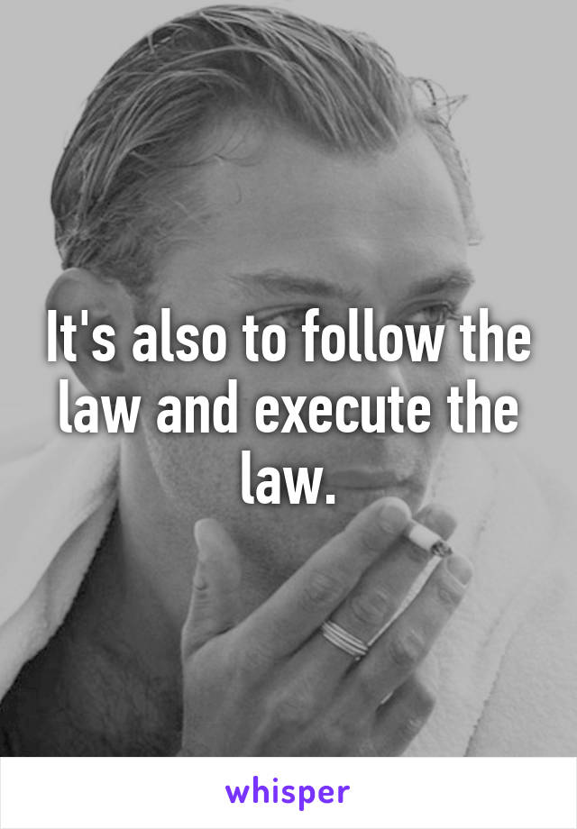 It's also to follow the law and execute the law.