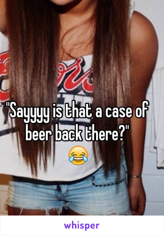 "Sayyyy is that a case of beer back there?"
😂