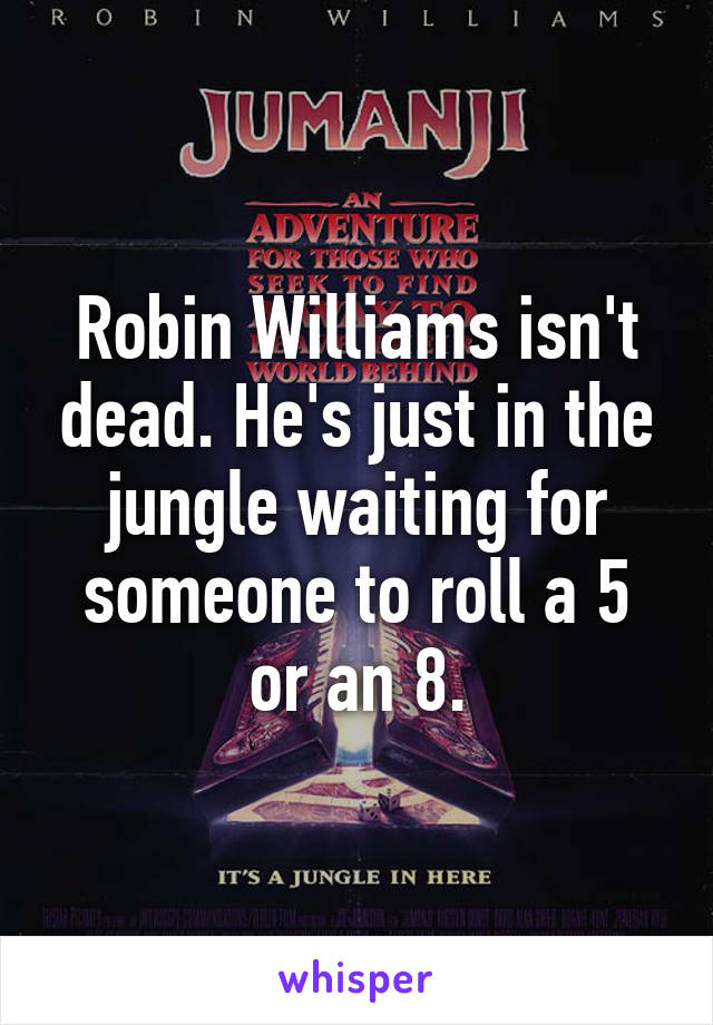 Robin Williams isn't dead. He's just in the jungle waiting for someone to roll a 5 or an 8.