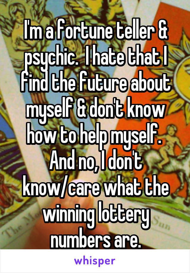 I'm a fortune teller & psychic.  I hate that I find the future about myself & don't know how to help myself.  And no, I don't know/care what the winning lottery numbers are.