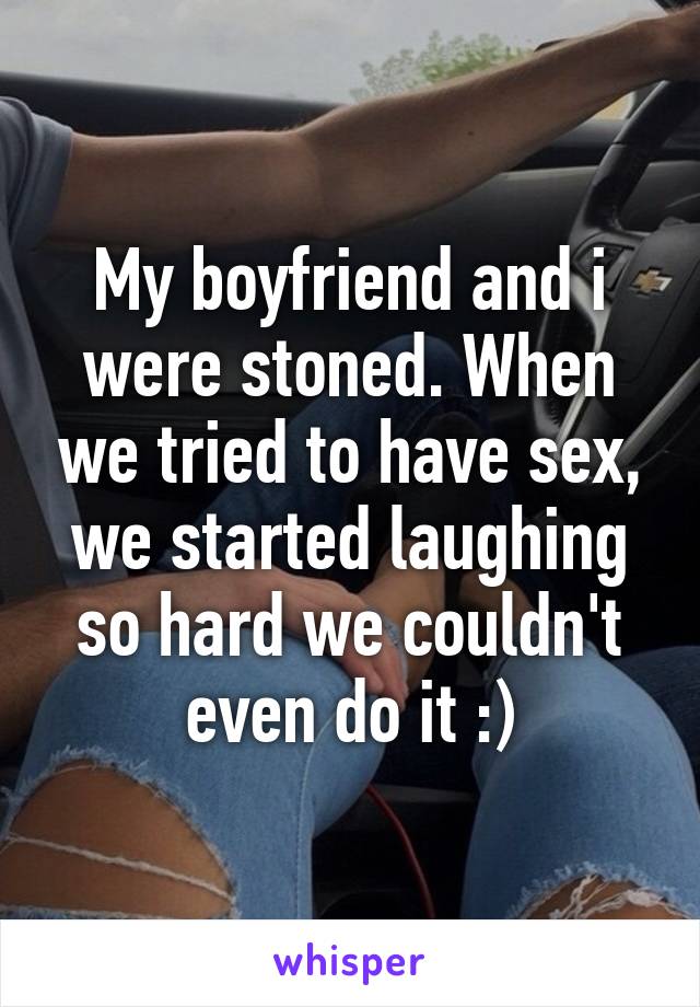 My boyfriend and i were stoned. When we tried to have sex, we started laughing so hard we couldn't even do it :)