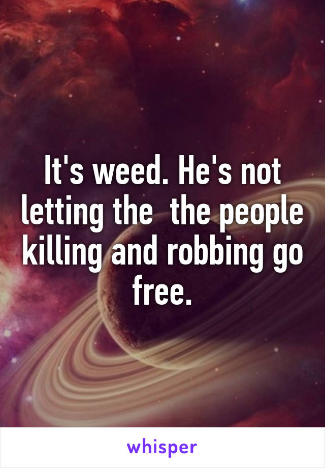 It's weed. He's not letting the  the people killing and robbing go free.