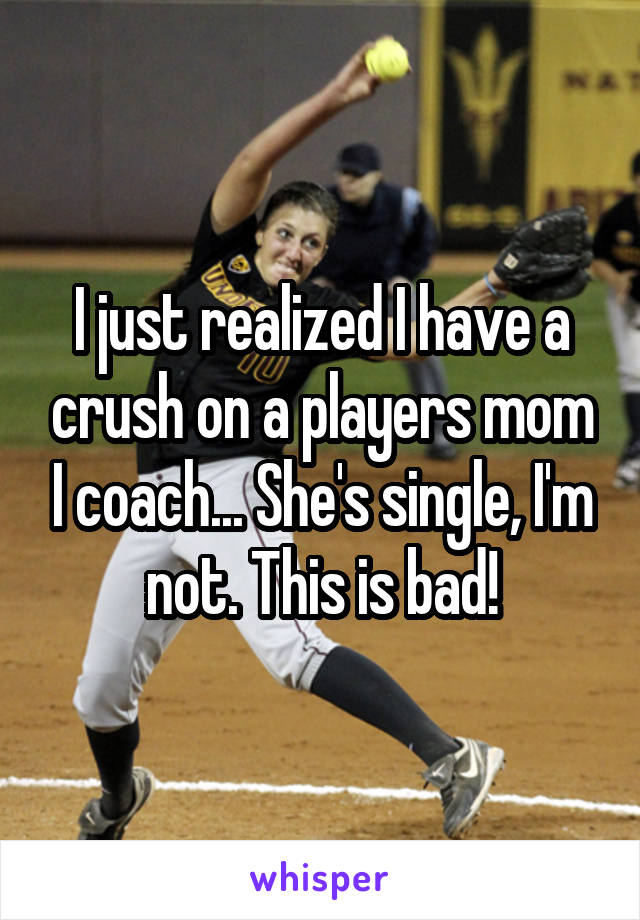 I just realized I have a crush on a players mom I coach... She's single, I'm not. This is bad!