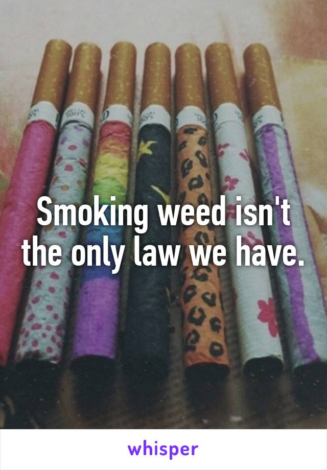 Smoking weed isn't the only law we have.