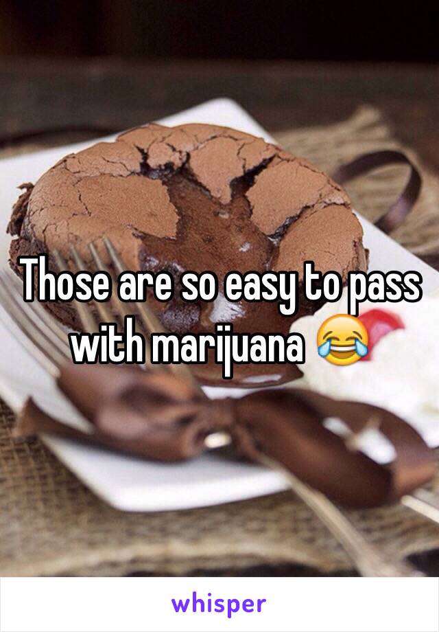 Those are so easy to pass with marijuana 😂