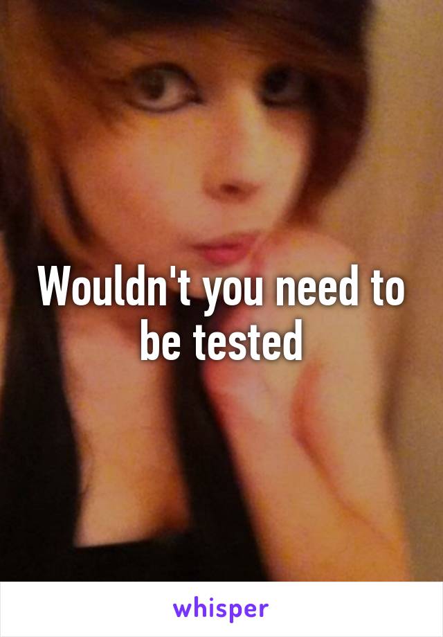 Wouldn't you need to be tested