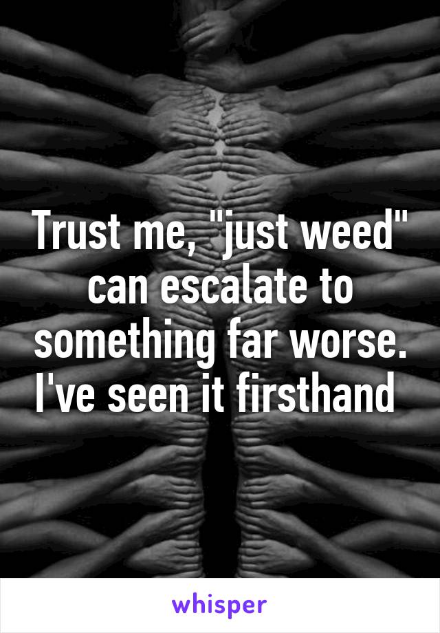 Trust me, "just weed" can escalate to something far worse. I've seen it firsthand 