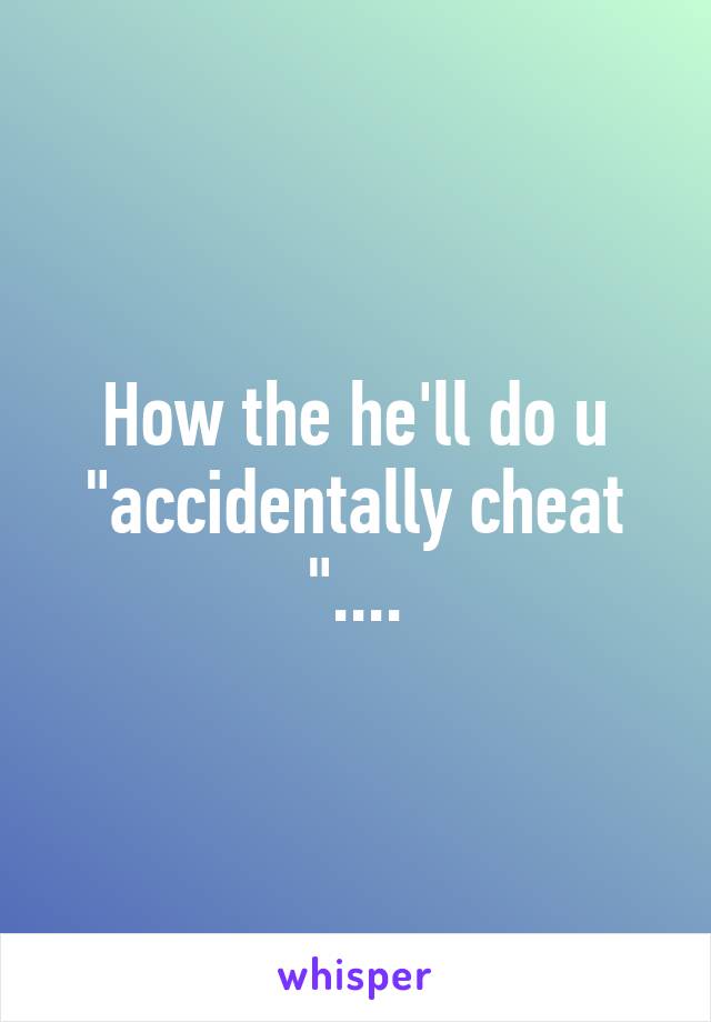 How the he'll do u "accidentally cheat "....