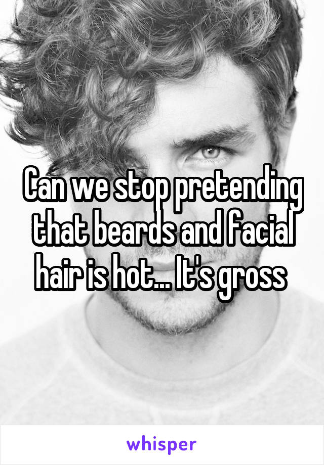 Can we stop pretending that beards and facial hair is hot... It's gross 