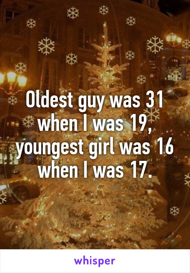 Oldest guy was 31 when I was 19, youngest girl was 16 when I was 17.