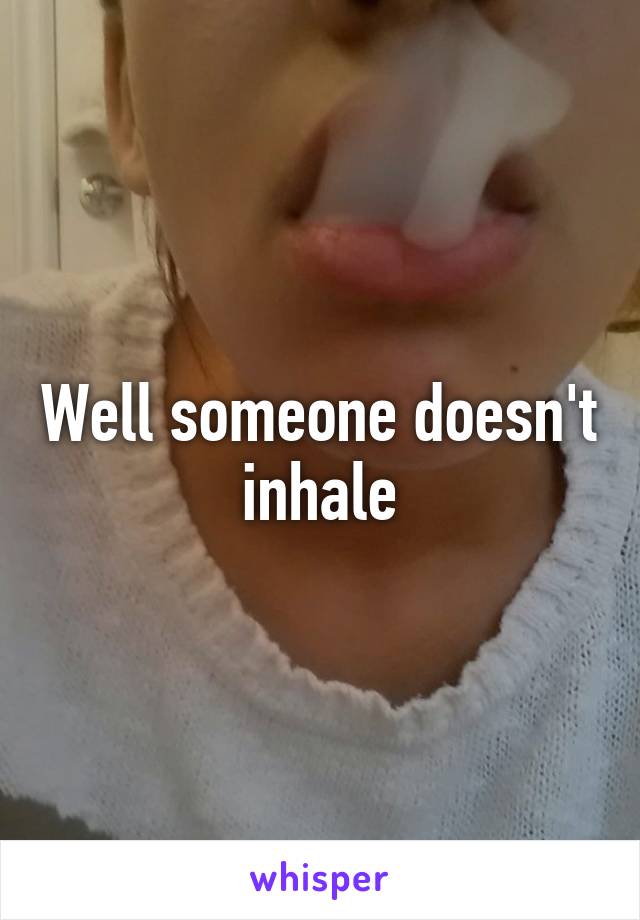 Well someone doesn't inhale