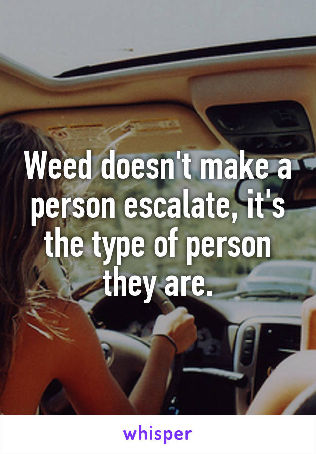 Weed doesn't make a person escalate, it's the type of person they are.