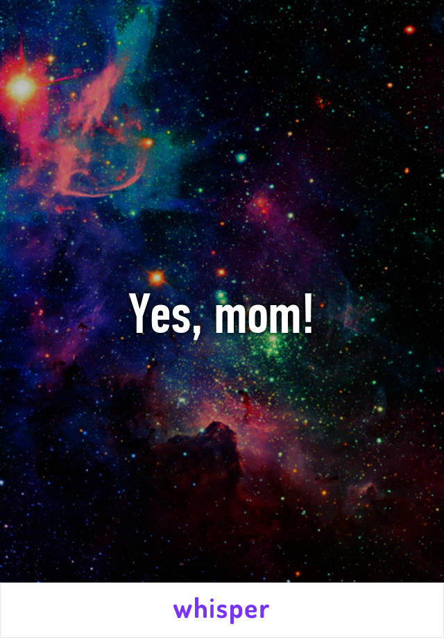 Yes, mom!