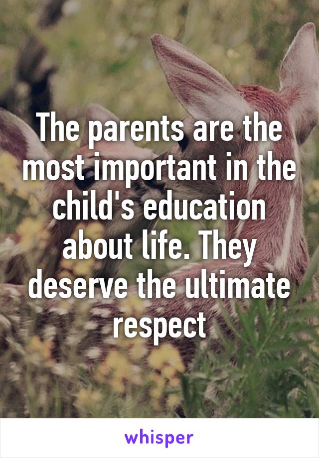 The parents are the most important in the child's education about life. They deserve the ultimate respect