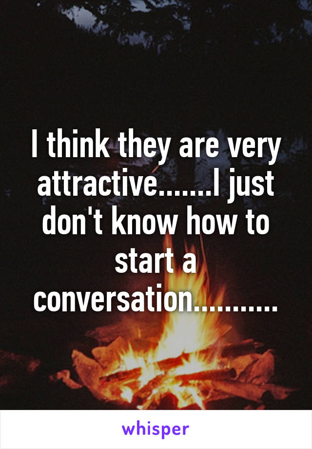 I think they are very attractive.......I just don't know how to start a conversation...........