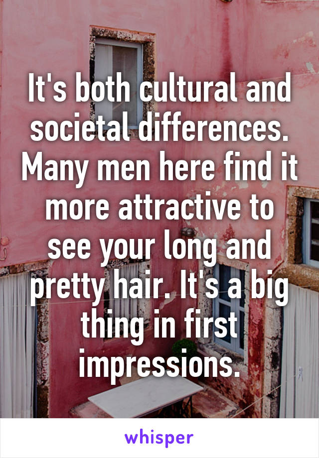 It's both cultural and societal differences. Many men here find it more attractive to see your long and pretty hair. It's a big thing in first impressions.