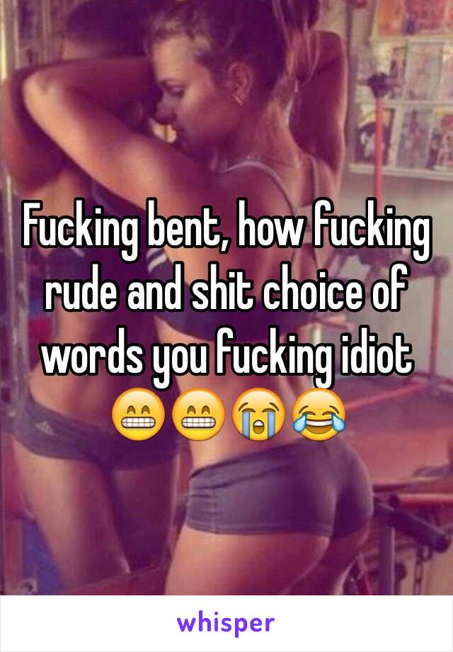 Fucking bent, how fucking rude and shit choice of words you fucking idiot 😁😁😭😂