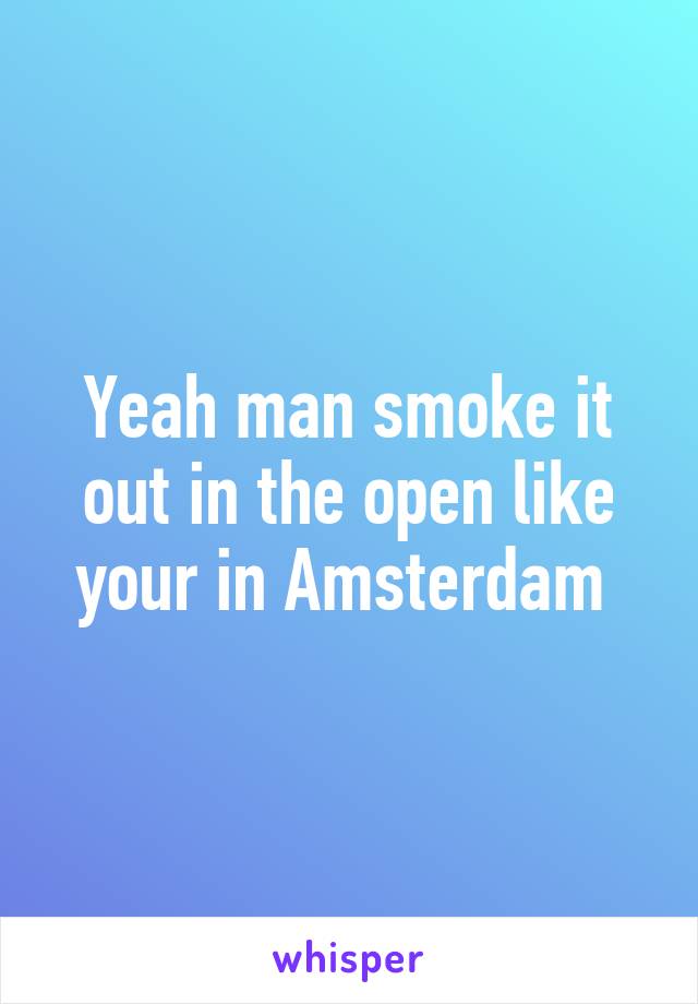 Yeah man smoke it out in the open like your in Amsterdam 