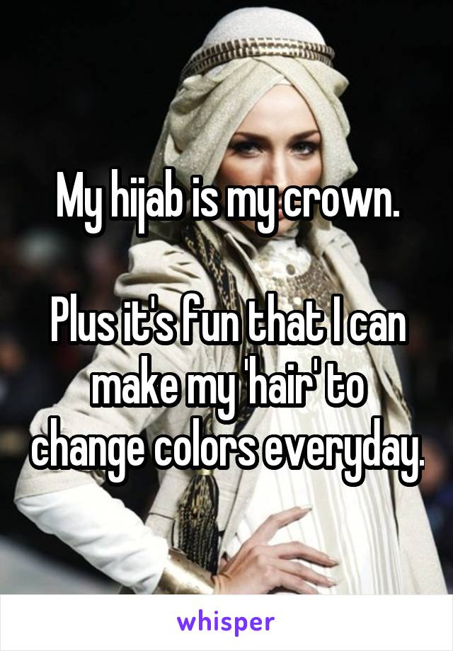 My hijab is my crown.

Plus it's fun that I can make my 'hair' to change colors everyday.