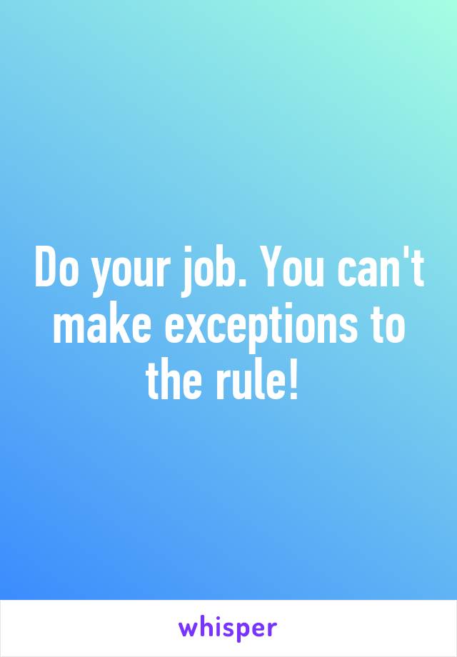 Do your job. You can't make exceptions to the rule! 
