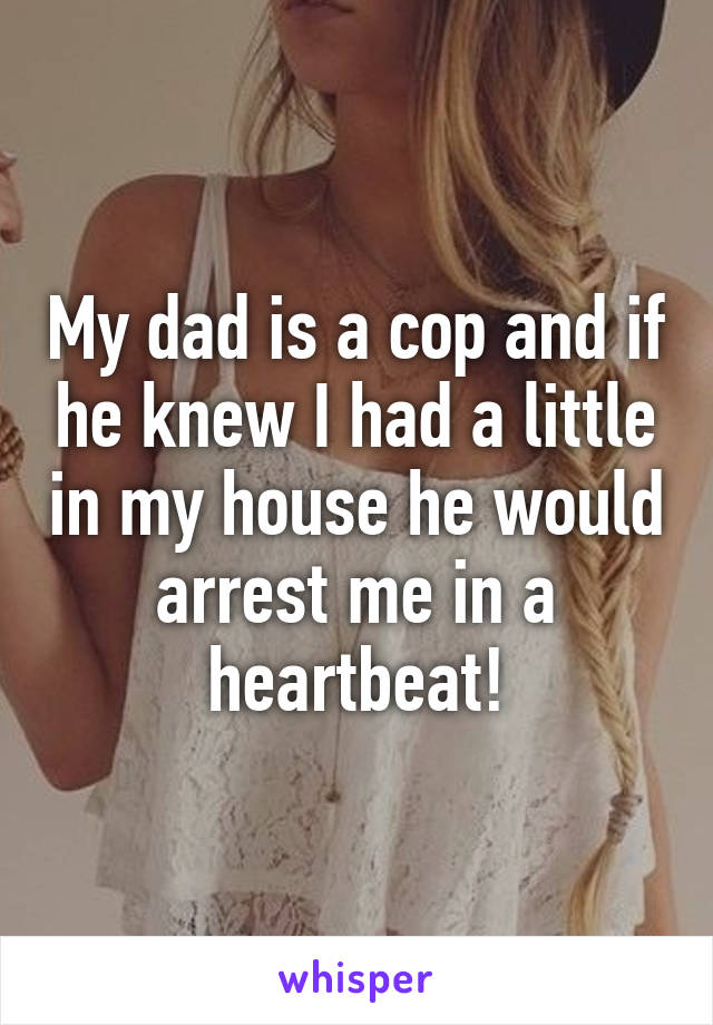My dad is a cop and if he knew I had a little in my house he would arrest me in a heartbeat!