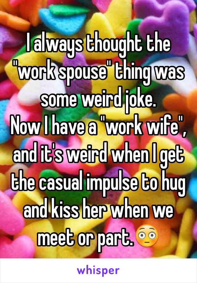 I always thought the "work spouse" thing was some weird joke.
Now I have a "work wife", and it's weird when I get the casual impulse to hug and kiss her when we meet or part.😳