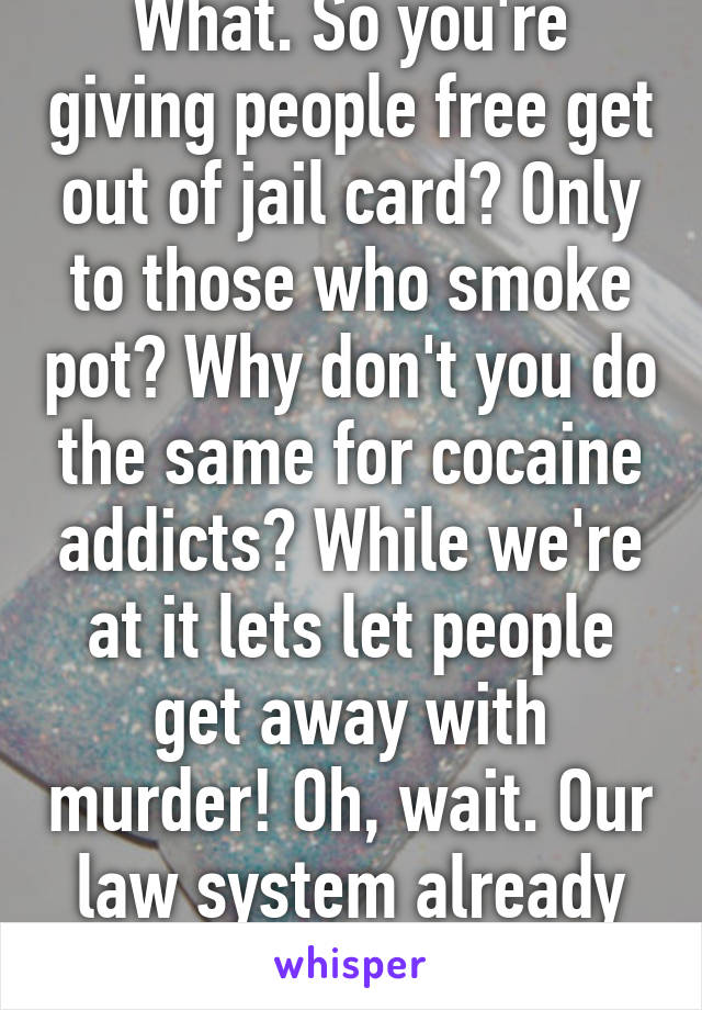 What. So you're giving people free get out of jail card? Only to those who smoke pot? Why don't you do the same for cocaine addicts? While we're at it lets let people get away with murder! Oh, wait. Our law system already does it