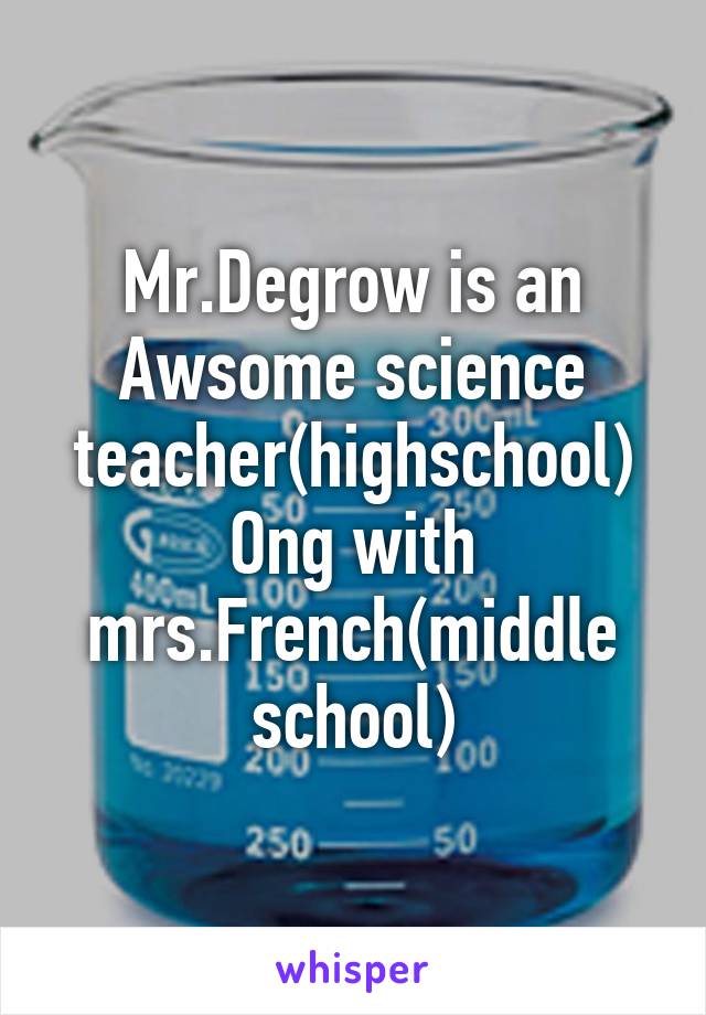 Mr.Degrow is an Awsome science teacher(highschool)
Ong with mrs.French(middle school)