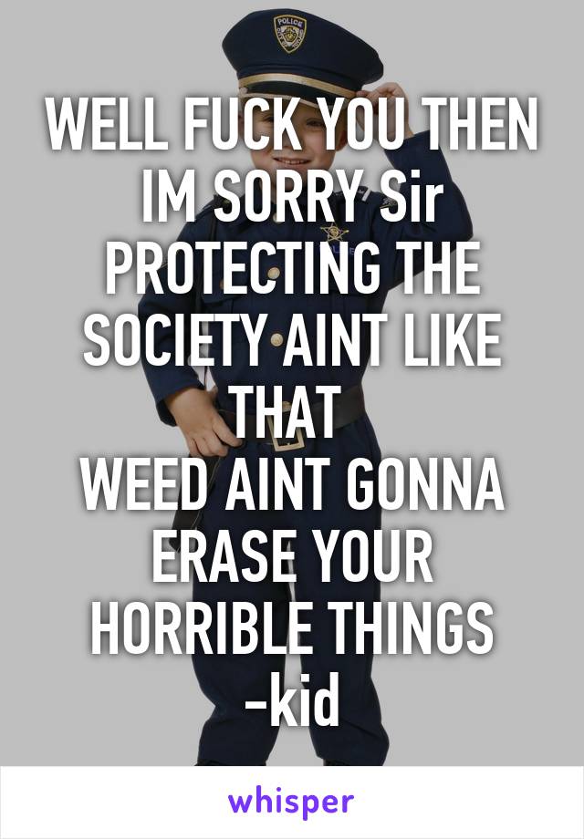 WELL FUCK YOU THEN
IM SORRY Sir
PROTECTING THE SOCIETY AINT LIKE THAT 
WEED AINT GONNA ERASE YOUR HORRIBLE THINGS
-kid