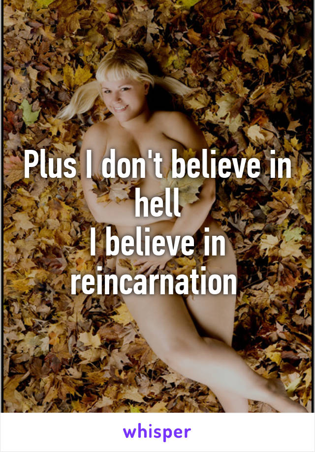 Plus I don't believe in hell
I believe in reincarnation 