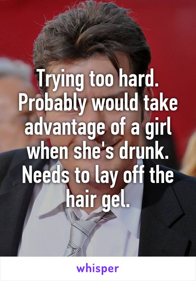 Trying too hard. Probably would take advantage of a girl when she's drunk. Needs to lay off the hair gel.