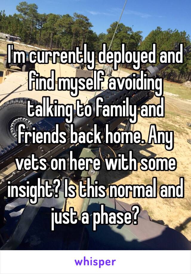 I'm currently deployed and find myself avoiding talking to family and friends back home. Any vets on here with some insight? Is this normal and just a phase? 